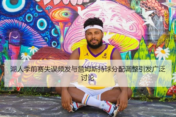 湖人季前赛失误频发与詹姆斯持球分配调整引发广泛讨论