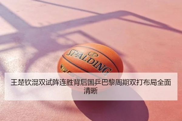王楚钦混双试阵连胜背后国乒巴黎周期双打布局全面清晰
