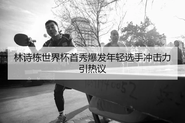 林诗栋世界杯首秀爆发年轻选手冲击力引热议