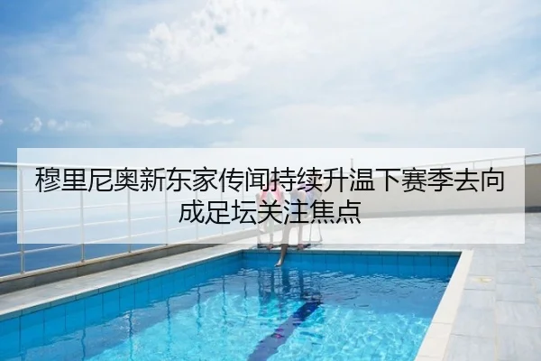 穆里尼奥新东家传闻持续升温下赛季去向成足坛关注焦点