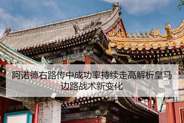 阿诺德右路传中成功率持续走高解析皇马边路战术新变化