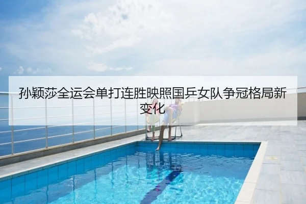 孙颖莎全运会单打连胜映照国乒女队争冠格局新变化